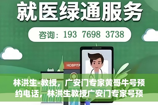 林洪生-教授，广安门专家黄哥牛号预约电话，林洪生教授广安门专家号预约电话及黄哥牛号解读