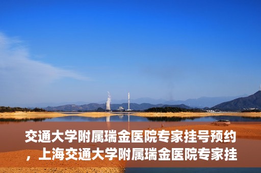 交通大学附属瑞金医院专家挂号预约，上海交通大学附属瑞金医院专家挂号预约攻略解析