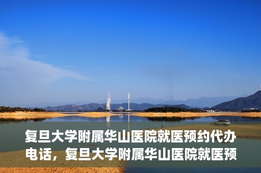 复旦大学附属华山医院就医预约代办电话，复旦大学附属华山医院就医预约代办服务热线
