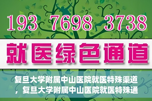 复旦大学附属中山医院就医特殊渠道，复旦大学附属中山医院就医特殊通道详解