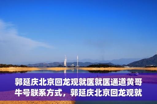郭延庆北京回龙观就医就医通道黄哥牛号联系方式，郭延庆北京回龙观就医绿色通道与黄哥牛号联系方式揭秘