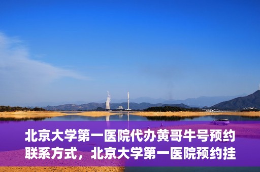 北京大学第一医院代办黄哥牛号预约联系方式，北京大学第一医院预约挂号联系方式，代办黄哥牛号预约服务详解
