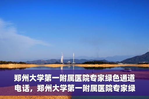 郑州大学第一附属医院专家绿色通道电话，郑州大学第一附属医院专家绿色通道联系电话揭秘