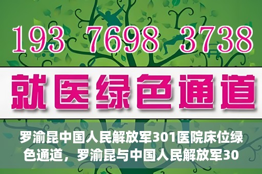 罗渝昆中国人民解放军301医院床位绿色通道，罗渝昆与中国人民解放军301医院床位绿色通道，医疗资源的特殊通道揭秘
