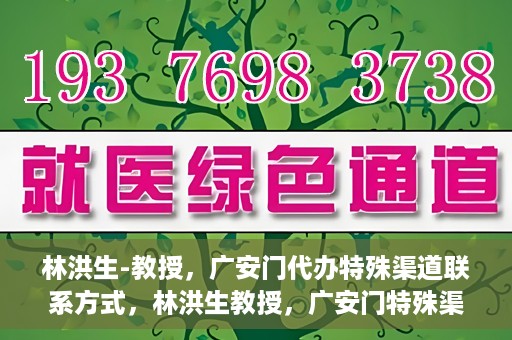 林洪生-教授，广安门代办特殊渠道联系方式，林洪生教授，广安门特殊渠道联系方式揭秘