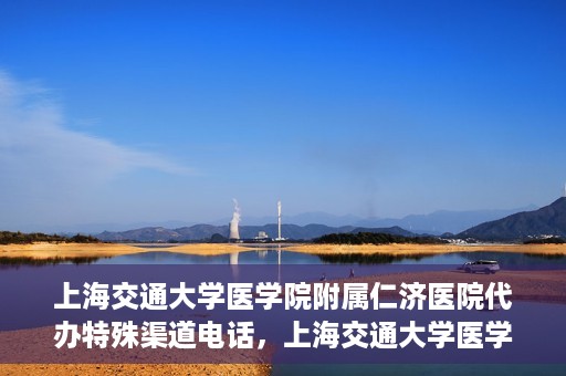 上海交通大学医学院附属仁济医院代办特殊渠道电话，上海交通大学医学院附属仁济医院特殊渠道电话代办服务详解