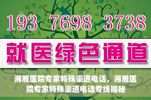 湘雅医院专家特殊渠道电话，湘雅医院专家特殊渠道电话专线揭秘