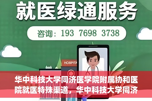 华中科技大学同济医学院附属协和医院就医特殊渠道，华中科技大学同济医学院附属协和医院就医特殊通道详解