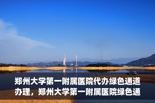 郑州大学第一附属医院代办绿色通道办理，郑州大学第一附属医院绿色通道代办服务详解