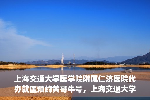 上海交通大学医学院附属仁济医院代办就医预约黄哥牛号，上海交通大学医学院附属仁济医院就医预约代办服务，黄哥牛号助您轻松挂号就医