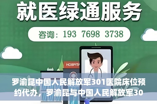 罗渝昆中国人民解放军301医院床位预约代办，罗渝昆与中国人民解放军301医院床位预约代办服务解析