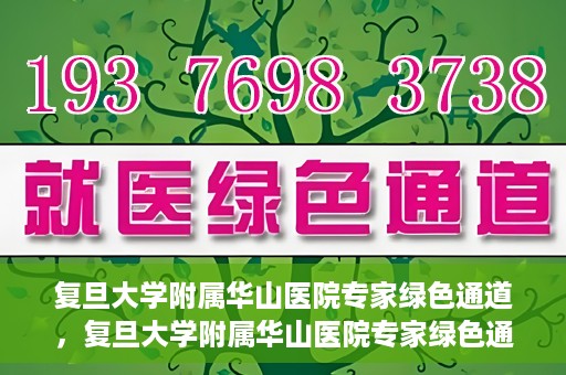 复旦大学附属华山医院专家绿色通道，复旦大学附属华山医院专家绿色通道，专业医疗资源的快速通道服务