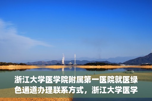 浙江大学医学院附属第一医院就医绿色通道办理联系方式，浙江大学医学院附属第一医院就医绿色通道联系指南