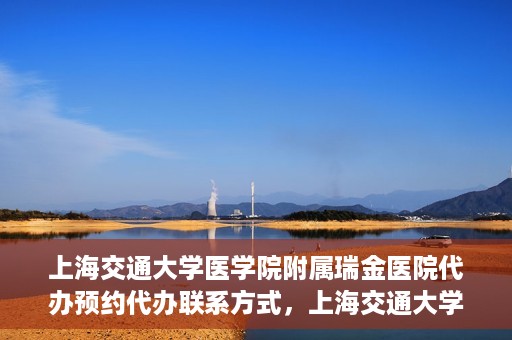 上海交通大学医学院附属瑞金医院代办预约代办联系方式，上海交通大学医学院附属瑞金医院预约代办联系方式解析