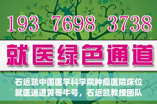 石远凯中国医学科学院肿瘤医院床位就医通道黄哥牛号，石远凯教授团队开辟中国医学科学院肿瘤医院床位就医绿色通道，黄哥牛号助力患者快速就医。