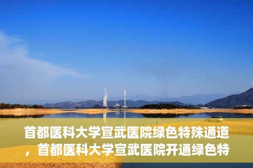 首都医科大学宣武医院绿色特殊通道，首都医科大学宣武医院开通绿色特殊通道，助力患者高效就医