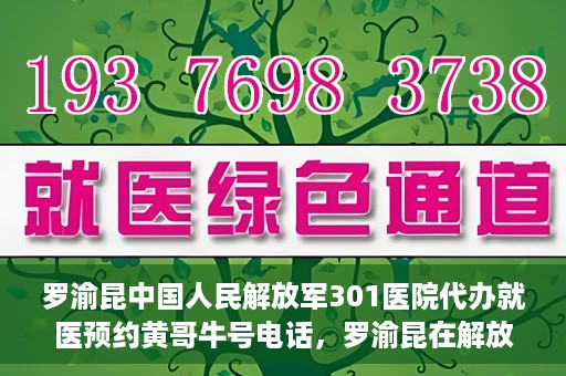 罗渝昆中国人民解放军301医院代办就医预约黄哥牛号电话，罗渝昆在解放军301医院的预约就医服务，黄哥牛号预约电话曝光