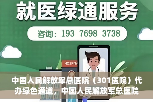 中国人民解放军总医院（301医院）代办绿色通道，中国人民解放军总医院（301医院）绿色通道代办服务详解
