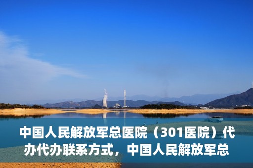 中国人民解放军总医院（301医院）代办代办联系方式，中国人民解放军总医院（301医院）代办服务联系方式揭秘