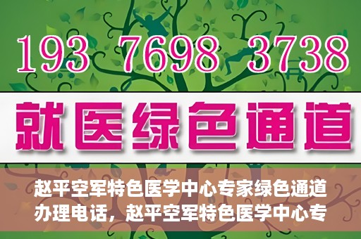 赵平空军特色医学中心专家绿色通道办理电话，赵平空军特色医学中心专家绿色通道咨询热线