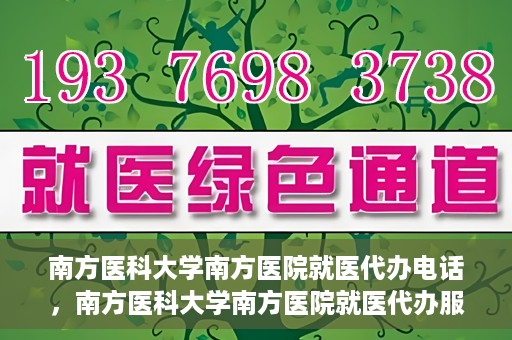 南方医科大学南方医院就医代办电话，南方医科大学南方医院就医代办服务热线详解