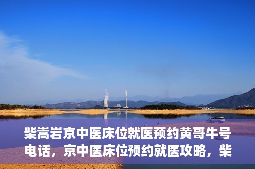 柴嵩岩京中医床位就医预约黄哥牛号电话，京中医床位预约就医攻略，柴嵩岩医生预约电话及牛号攻略揭秘
