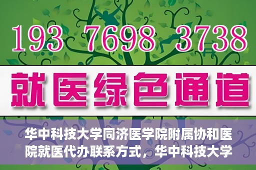 华中科技大学同济医学院附属协和医院就医代办联系方式，华中科技大学同济医学院附属协和医院就医代办服务联系指南