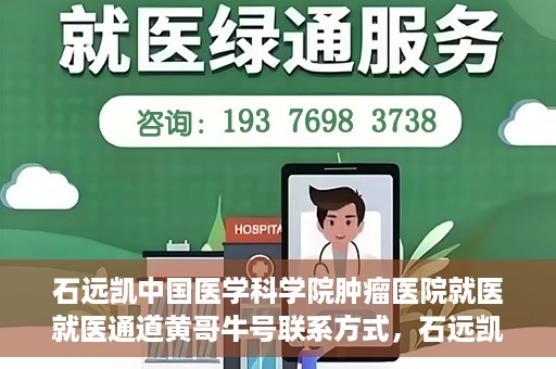 石远凯中国医学科学院肿瘤医院就医就医通道黄哥牛号联系方式，石远凯领衔的中国医学科学院肿瘤医院就医通道，黄哥牛号联系方式全解析