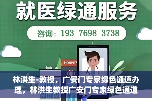 林洪生-教授，广安门专家绿色通道办理，林洪生教授广安门专家绿色通道办理详解