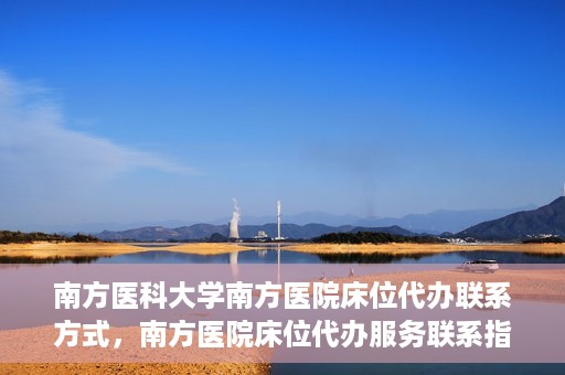 南方医科大学南方医院床位代办联系方式，南方医院床位代办服务联系指南