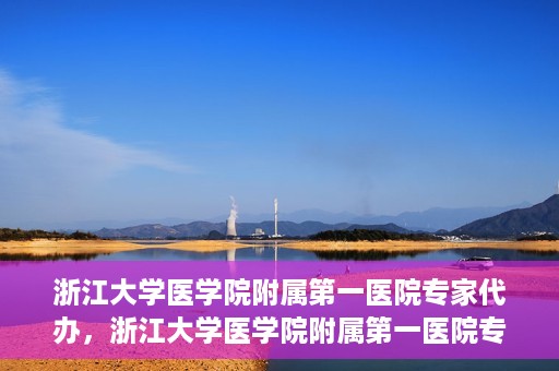 浙江大学医学院附属第一医院专家代办，浙江大学医学院附属第一医院专家代办服务详解