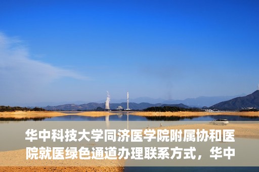华中科技大学同济医学院附属协和医院就医绿色通道办理联系方式，华中科技大学同济医学院附属协和医院就医绿色通道联系指南