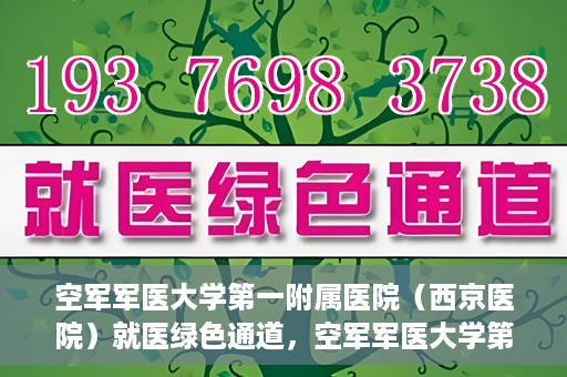 空军军医大学第一附属医院（西京医院）就医绿色通道，空军军医大学第一附属医院（西京医院）就医快捷绿色通道解析