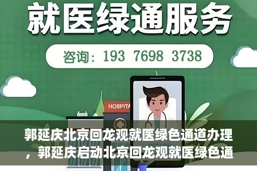 郭延庆北京回龙观就医绿色通道办理，郭延庆启动北京回龙观就医绿色通道，便捷患者就医新路径