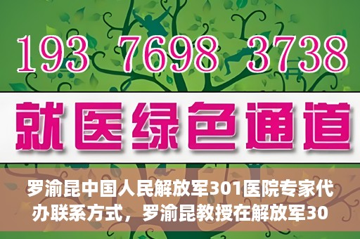 罗渝昆中国人民解放军301医院专家代办联系方式，罗渝昆教授在解放军301医院的专业联系方式揭秘
