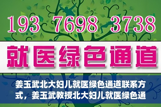 姜玉武北大妇儿就医绿色通道联系方式，姜玉武教授北大妇儿就医绿色通道联系信息一览