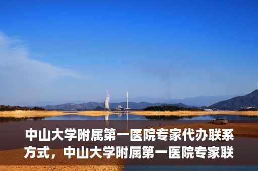 中山大学附属第一医院专家代办联系方式，中山大学附属第一医院专家联系代办服务指南