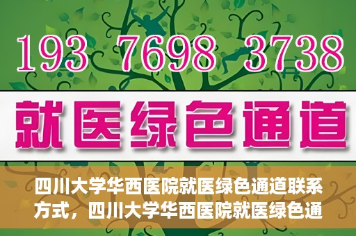 四川大学华西医院就医绿色通道联系方式，四川大学华西医院就医绿色通道服务热线及联系方式详解