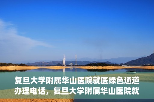 复旦大学附属华山医院就医绿色通道办理电话，复旦大学附属华山医院就医绿色通道咨询热线及办理指南