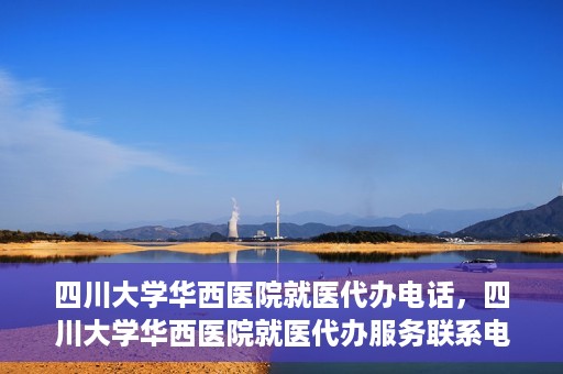 四川大学华西医院就医代办电话，四川大学华西医院就医代办服务联系电话