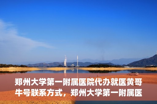 郑州大学第一附属医院代办就医黄哥牛号联系方式，郑州大学第一附属医院就医代办服务，黄哥牛号联系方式及代办指南