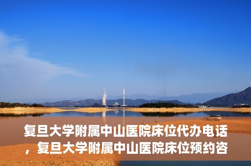 复旦大学附属中山医院床位代办电话，复旦大学附属中山医院床位预约咨询热线