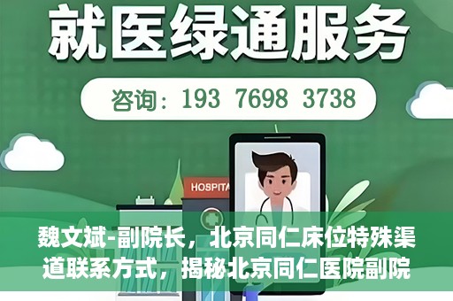 魏文斌-副院长，北京同仁床位特殊渠道联系方式，揭秘北京同仁医院副院长魏文斌与床位特殊渠道的联系之道