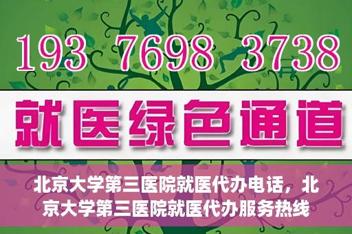 北京大学第三医院就医代办电话，北京大学第三医院就医代办服务热线