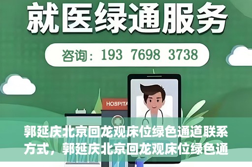 郭延庆北京回龙观床位绿色通道联系方式，郭延庆北京回龙观床位绿色通道咨询热线及联系方式揭秘