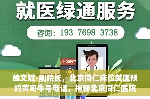 魏文斌-副院长，北京同仁床位就医预约黄哥牛号电话，揭秘北京同仁医院预约背后的故事，副院长魏文斌与床位预约黄哥牛号电话解读
