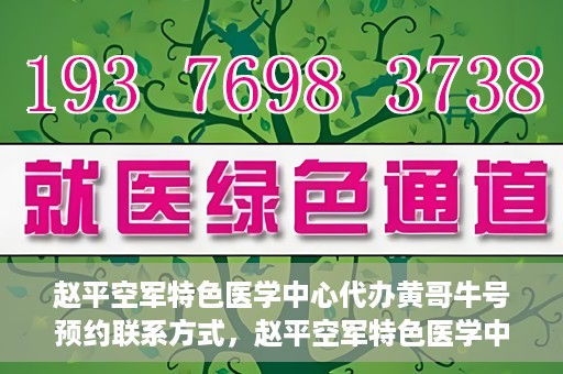 赵平空军特色医学中心代办黄哥牛号预约联系方式，赵平空军特色医学中心黄哥牛号预约挂号联系方式揭秘