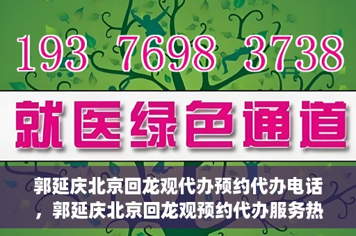 郭延庆北京回龙观代办预约代办电话，郭延庆北京回龙观预约代办服务热线