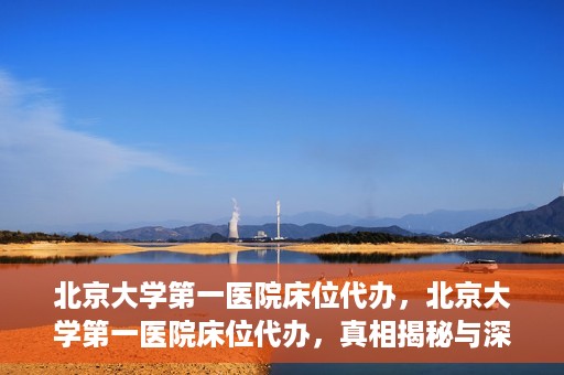 北京大学第一医院床位代办，北京大学第一医院床位代办，真相揭秘与深度解析