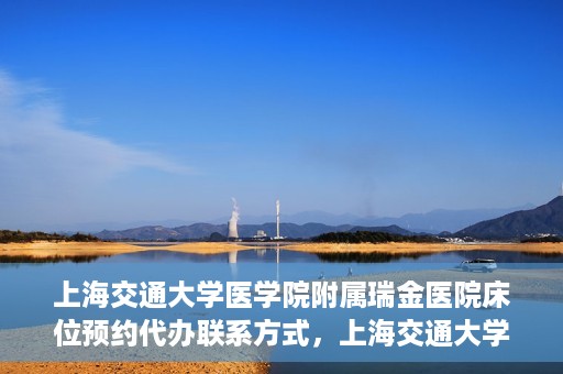 上海交通大学医学院附属瑞金医院床位预约代办联系方式，上海交通大学医学院附属瑞金医院床位预约代办服务联系方式揭秘